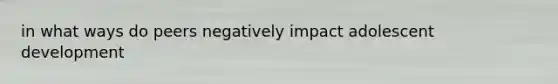 in what ways do peers negatively impact adolescent development