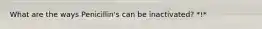 What are the ways Penicillin's can be inactivated? *!*