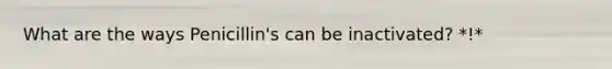 What are the ways Penicillin's can be inactivated? *!*