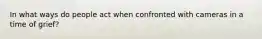 In what ways do people act when confronted with cameras in a time of grief?