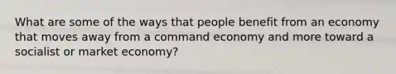 What are some of the ways that people benefit from an economy that moves away from a command economy and more toward a socialist or market economy?