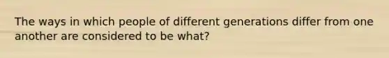 The ways in which people of different generations differ from one another are considered to be what?