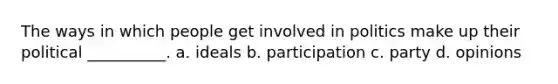 The ways in which people get involved in politics make up their political __________. a. ideals b. participation c. party d. opinions