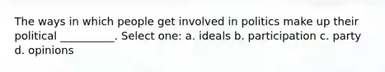 The ways in which people get involved in politics make up their political __________. Select one: a. ideals b. participation c. party d. opinions