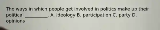 The ways in which people get involved in politics make up their political __________. A. ideology B. participation C. party D. opinions