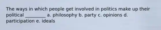 The ways in which people get involved in politics make up their political _________ a. philosophy b. party c. opinions d. participation e. ideals