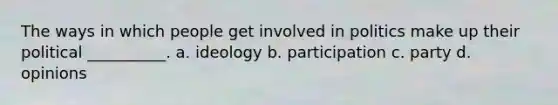 The ways in which people get involved in politics make up their political __________. a. ideology b. participation c. party d. opinions