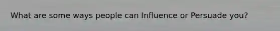 What are some ways people can Influence or Persuade you?