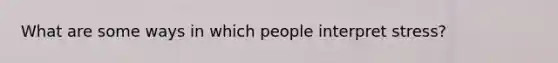 What are some ways in which people interpret stress?
