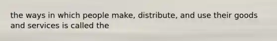 the ways in which people make, distribute, and use their goods and services is called the