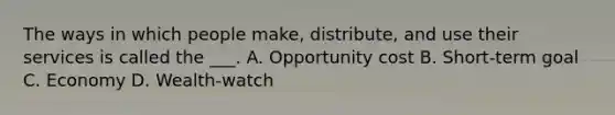 The ways in which people make, distribute, and use their services is called the ___. A. Opportunity cost B. Short-term goal C. Economy D. Wealth-watch