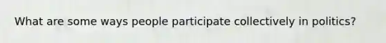 What are some ways people participate collectively in politics?