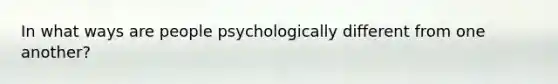 In what ways are people psychologically different from one another?