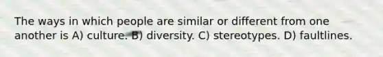 The ways in which people are similar or different from one another is A) culture. B) diversity. C) stereotypes. D) faultlines.