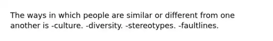 The ways in which people are similar or different from one another is -culture. -diversity. -stereotypes. -faultlines.