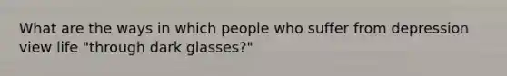 What are the ways in which people who suffer from depression view life "through dark glasses?"