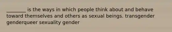 ________ is the ways in which people think about and behave toward themselves and others as sexual beings. transgender genderqueer sexuality gender