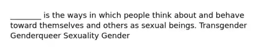 ________ is the ways in which people think about and behave toward themselves and others as sexual beings. Transgender Genderqueer Sexuality Gender