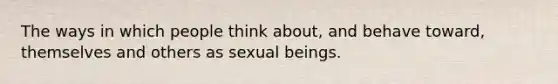 The ways in which people think about, and behave toward, themselves and others as sexual beings.