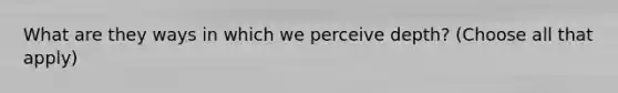 What are they ways in which we perceive depth? (Choose all that apply)