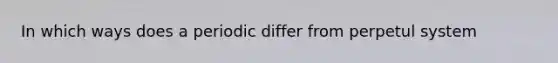 In which ways does a periodic differ from perpetul system