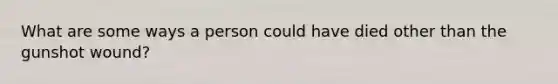 What are some ways a person could have died other than the gunshot wound?