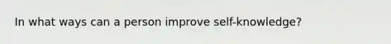 In what ways can a person improve self-knowledge?