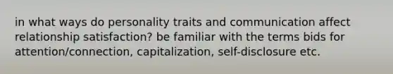 in what ways do personality traits and communication affect relationship satisfaction? be familiar with the terms bids for attention/connection, capitalization, self-disclosure etc.