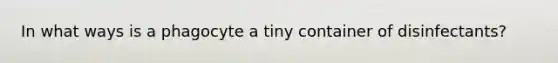 In what ways is a phagocyte a tiny container of disinfectants?