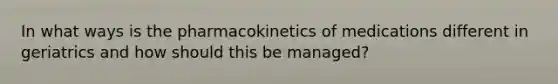 In what ways is the pharmacokinetics of medications different in geriatrics and how should this be managed?