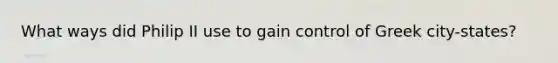 What ways did Philip II use to gain control of Greek city-states?