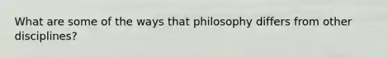 What are some of the ways that philosophy differs from other disciplines?