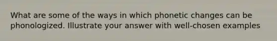 What are some of the ways in which phonetic changes can be phonologized. Illustrate your answer with well-chosen examples