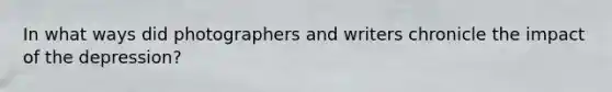 In what ways did photographers and writers chronicle the impact of the depression?