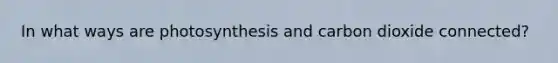 In what ways are photosynthesis and carbon dioxide connected?