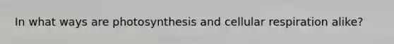 In what ways are photosynthesis and cellular respiration alike?