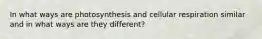 In what ways are photosynthesis and cellular respiration similar and in what ways are they different?