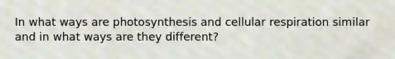 In what ways are photosynthesis and cellular respiration similar and in what ways are they different?