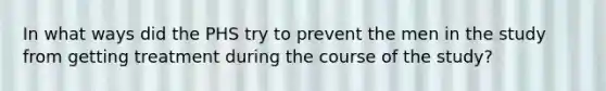 In what ways did the PHS try to prevent the men in the study from getting treatment during the course of the study?