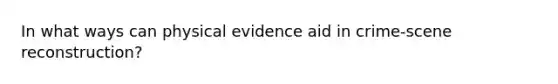 In what ways can physical evidence aid in crime-scene reconstruction?