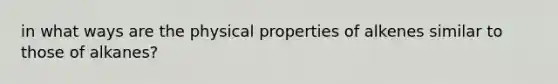 in what ways are the physical properties of alkenes similar to those of alkanes?