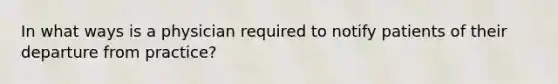 In what ways is a physician required to notify patients of their departure from practice?