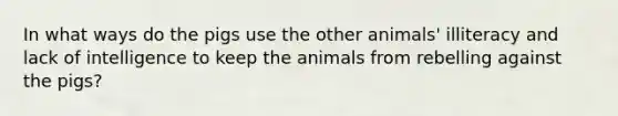 In what ways do the pigs use the other animals' illiteracy and lack of intelligence to keep the animals from rebelling against the pigs?