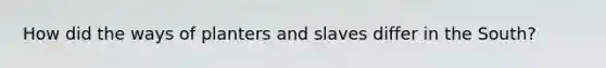 How did the ways of planters and slaves differ in the South?