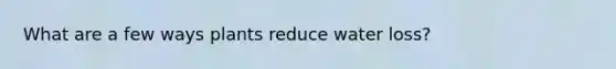 What are a few ways plants reduce water loss?