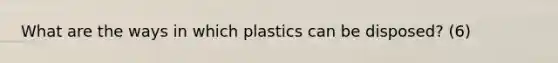 What are the ways in which plastics can be disposed? (6)