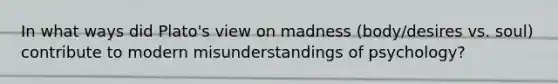 In what ways did Plato's view on madness (body/desires vs. soul) contribute to modern misunderstandings of psychology?
