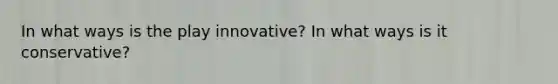 In what ways is the play innovative? In what ways is it conservative?