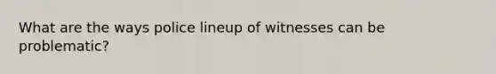 What are the ways police lineup of witnesses can be problematic?