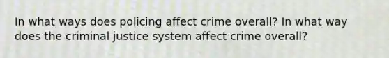 In what ways does policing affect crime overall? In what way does the criminal justice system affect crime overall?